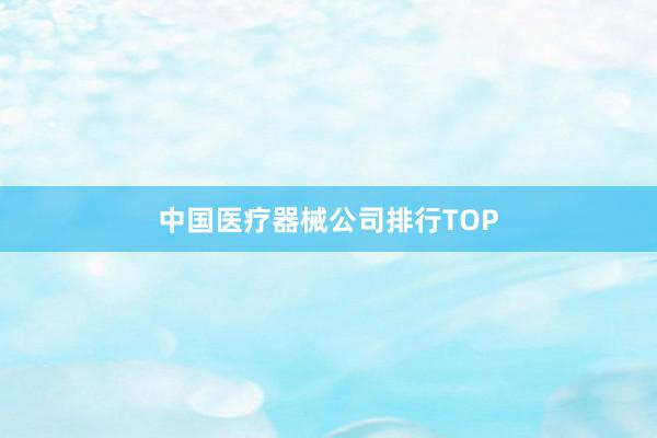 中国医疗器械公司排行TOP