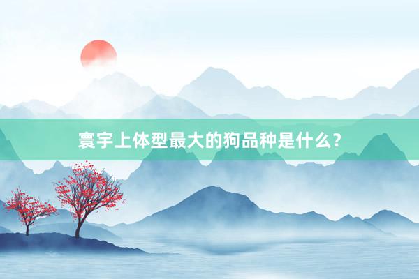 寰宇上体型最大的狗品种是什么？